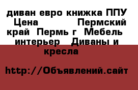 диван евро-книжка ППУ › Цена ­ 6 760 - Пермский край, Пермь г. Мебель, интерьер » Диваны и кресла   